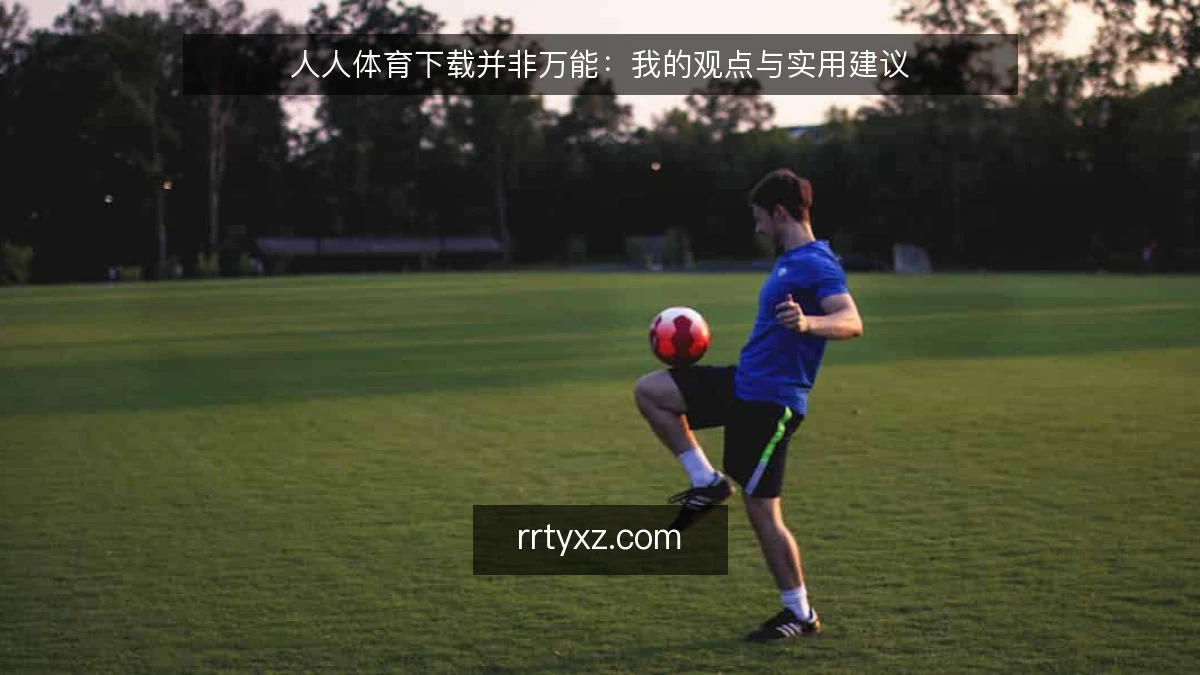 人人体育下载并非万能：我的观点与实用建议