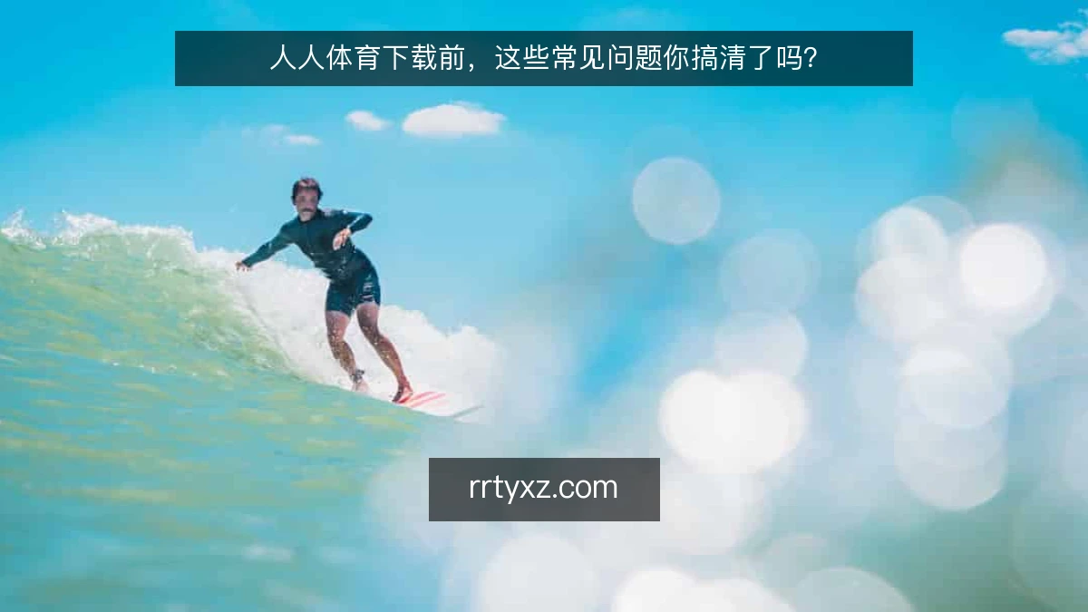 人人体育下载前,这些常见问题你搞清了吗?