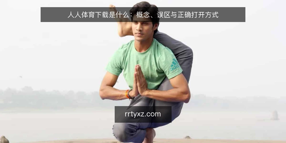 人人体育下载是什么：概念、误区与正确打开方式 — 人人体育下载：重新理解这个概念 配图