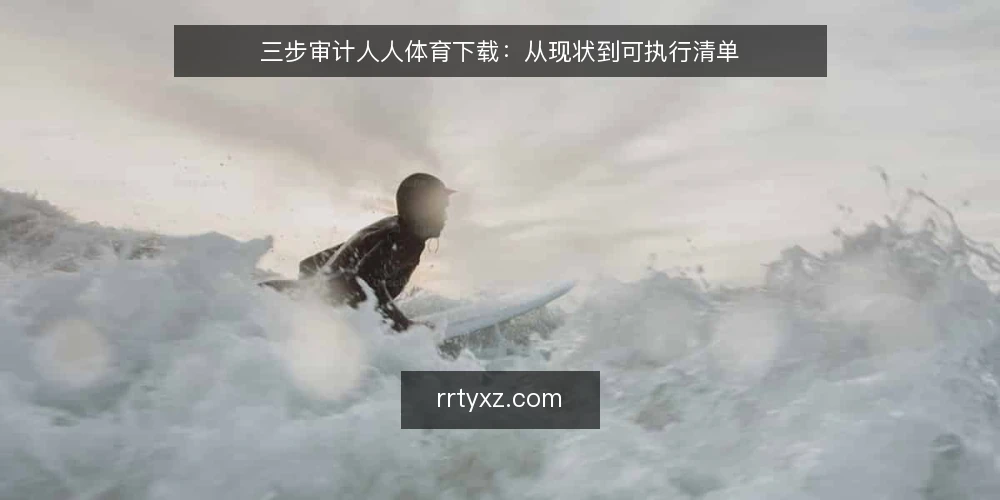 三步审计人人体育下载：从现状到可执行清单 — 为什么现在要审计人人体育下载 配图