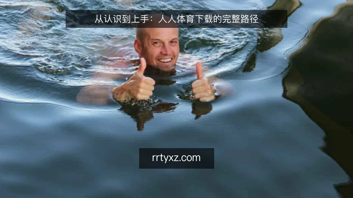 从认识到上手:人人体育下载的完整路径