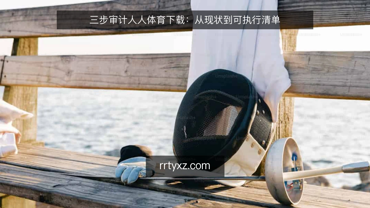三步审计人人体育下载：从现状到可执行清单