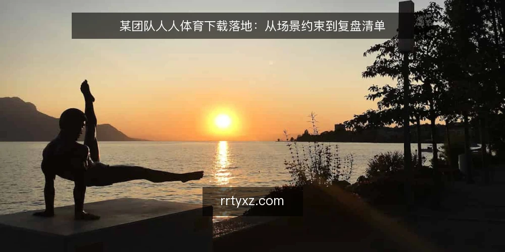 某团队人人体育下载落地:从场景约束到复盘清单 — 现场信号:什么时候该动手 配图