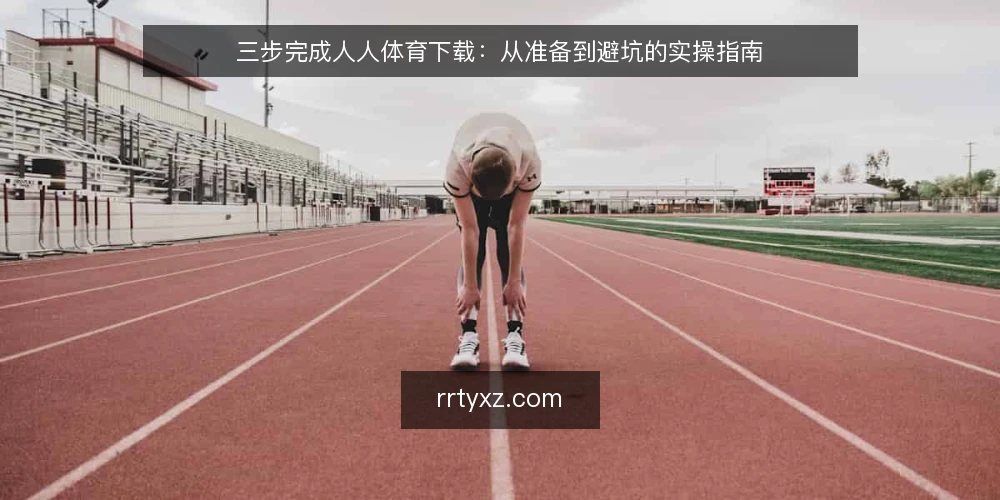 三步完成人人体育下载：从准备到避坑的实操指南 — 第一步：准备阶段要确认什么 配图