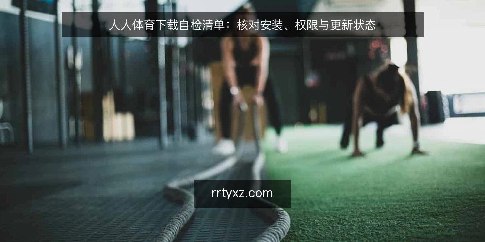人人体育下载自检清单：核对安装、权限与更新状态 — 核对安装来源与版本 配图