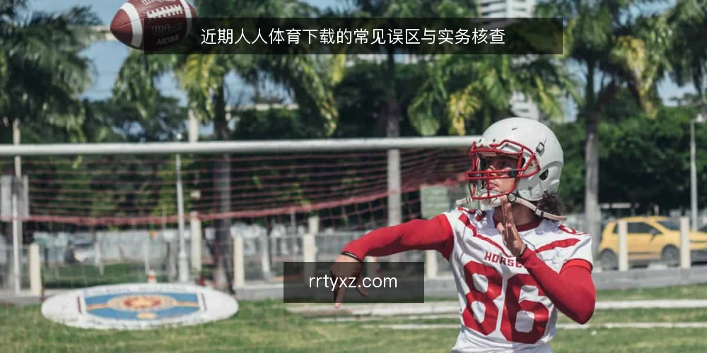 近期人人体育下载的常见误区与实务核查 — 近期人人体育下载的观察窗口 配图