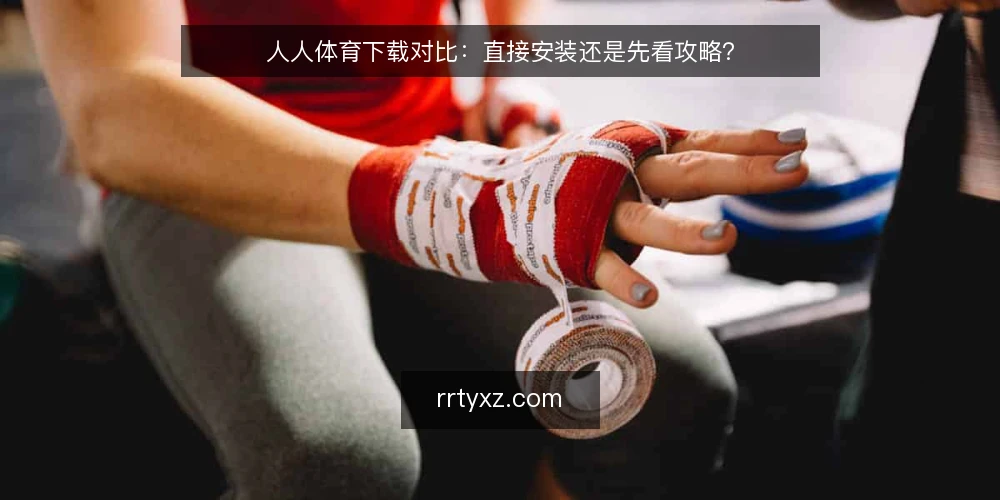 人人体育下载对比:直接安装还是先看攻略? — 为什么先明确下载场景? 配图
